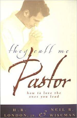 They Call Me Pastor: How to love the ones you lead by Neil B. Wiseman, H.B. London Jr.