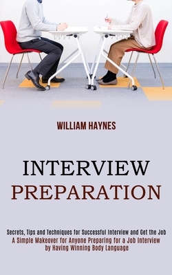 Interview Preparation: A Simple Makeover for Anyone Preparing for a Job Interview by Having Winning Body Language (Secrets, Tips and Techniqu by William Haynes