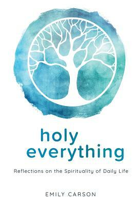 Holy Everything: Reflections on the Spirituality of Daily Life by Emily Carson