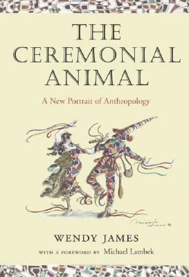 The Ceremonial Animal: A New Portrait of Anthropology by Michael Lambek, Wendy James