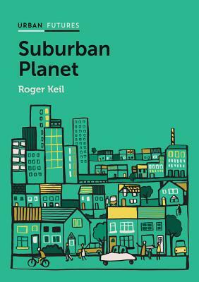 Suburban Planet: Making the World Urban from the Outside in by Roger Keil