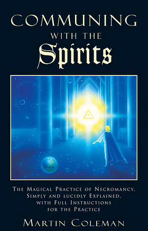 Communing With the Spirits: The Magical Practice of Necromancy Simply and Lucidly Explained, With Full Instructions for the Practice by Martin Coleman