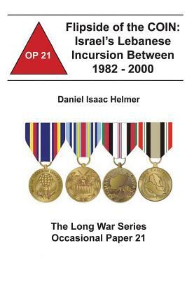 Flipside of the COIN: Israel's Lebanese Incursion between 1982-2000: The Long War Series Occasional Paper 21 by Daniel Isaac Helmer, Combat Studies Institute