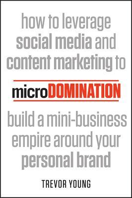 Microdomination: How to Leverage Social Media and Content Marketing to Build a Mini-Business Empire Around Your Personal Brand by Trevor Young