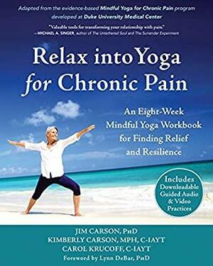 Relax into Yoga for Chronic Pain: An Eight-Week Mindful Yoga Workbook for Finding Relief and Resilience by Jim Carson, Kimberly Carson, Carol Krucoff, Lynn DeBar