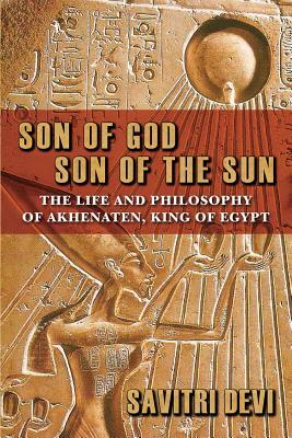 Son of God, Son of the Sun: The Life and Philosophy of Akhenaten, King of Egypt by Savitri Devi