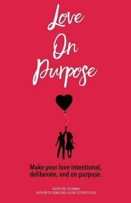 Love on Purpose: Make your love intentional, deliberate, and on purpose by Ashley M. Coleman