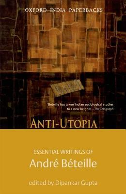 Anti-Utopia Essential Writings of Andre Beteille by Andre Beteille, Dipankar Gupta