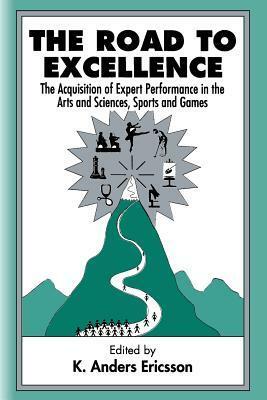 The Road To Excellence: the Acquisition of Expert Performance in the Arts and Sciences, Sports, and Games by K. Anders Ericsson