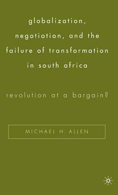 Globalization, Negotiation, and the Failure of Transformation in South Africa: Revolution at a Bargain? by Michael H. Allen