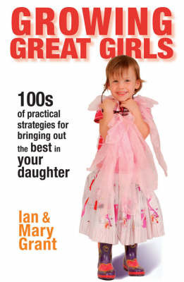 Growing Great Girls: 100s of Practical Strategies for Bringing Out the Best in Your Daughter by Ian Grant, Mary Grant