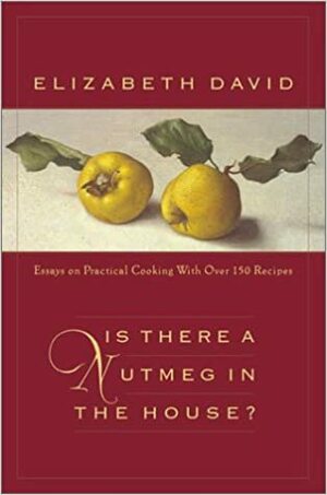 Is There a Nutmeg in the House? Essays on Practical Cooking with More Than 150 Recipes by Elizabeth David, Jill Norman