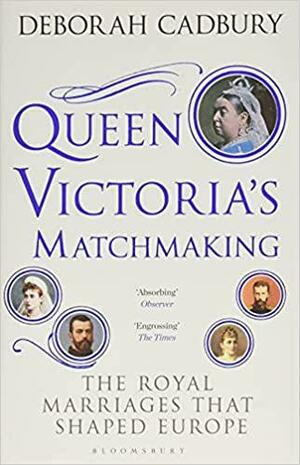 Queen Victoria's Matchmaking: The Royal Marriages that Shaped Europe by Deborah Cadbury, Roelof Posthuma