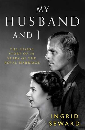My Husband and I: The Inside Story of 70 Years of the Royal Marriage by Ingrid Seward