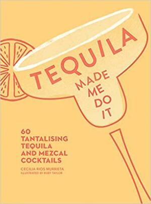 Tequila Made Me Do It: 60 Tantalising Tequila and Mezcal Cocktails by Cecilia Rios Murrieta, Ruby Taylor