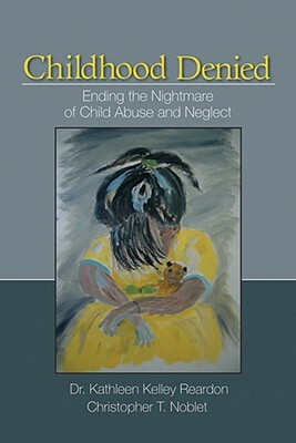 Childhood Denied: Ending the Nightmare of Child Abuse and Neglect by Kathleen Kelley Reardon, Christopher T. Noblet