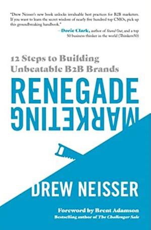 Renegade Marketing: 12 Steps to Building Unbeatable B2B Brands by Drew Neisser