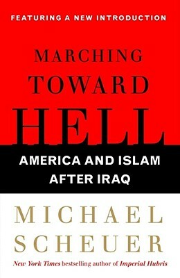 Marching Toward Hell: America and Islam After Iraq by Michael Scheuer