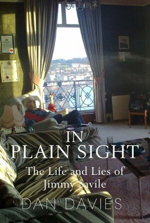 In Plain Sight: The Life and Lies of Jimmy Savile by Dan Davies