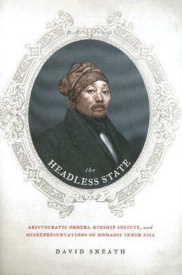 The Headless State: Aristocratic Orders, Kinship Society, & Misrepresentations of Nomadic Inner Asia by David Sneath