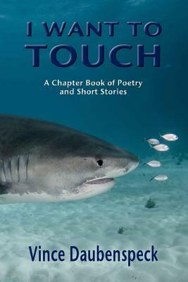 I Want To Touch: A Chapbook of Poetry and Short Stories by Vince Daubenspeck