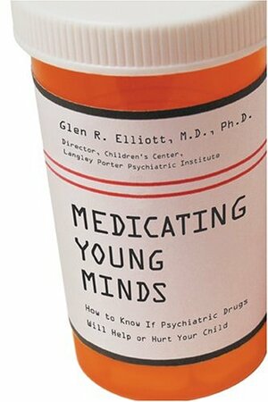 Medicating Young Minds: How to Know If Psychiatric Drugs Will Help or Hurt Your Child by Glen R. Elliott