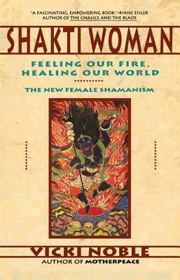 Shakti Woman: Feeling Our Fire, Healing Our World by Vicki Noble