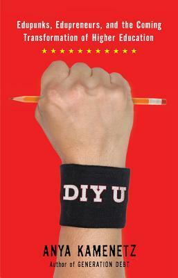 DIY U: Edupunks, Edupreneurs, and the Coming Transformation of Higher Education by Anya Kamenetz