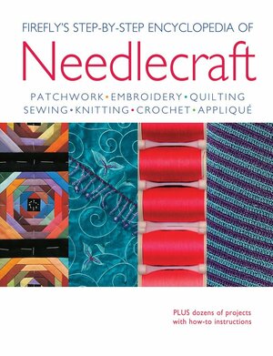 Firefly's Step-By-Step Encyclopedia of Needlecraft: Patchwork, Embroidery, Quilting, Sewing, Knitting, Crochet, Applique by Cheryl Owen, Louise Dixon, Caroline Smith, Sasha Kagan