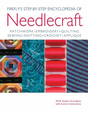 Firefly's Step-By-Step Encyclopedia of Needlecraft: Patchwork, Embroidery, Quilting, Sewing, Knitting, Crochet, Applique by Sasha Kagan, Cheryl Owen, Louise Dixon, Caroline Smith