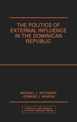 The Politics of External Influence in the Dominican Republic by Michael J. Kryzanek, Howard J. Wiarda