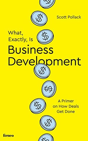 What, Exactly, Is Business Development?: A Primer on Getting Deals Done by Scott Pollack