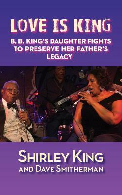 Love Is King (Hardback): B. B. King's Daughter Fights to Preserve Her Father's Legacy by Shirley King, Dave Smitherman