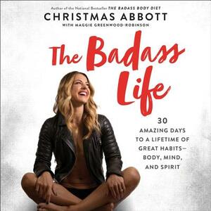 The Badass Life: 30 Amazing Days to a Lifetime of Great Habits--Body, Mind, and Spirit by Christmas Abbott