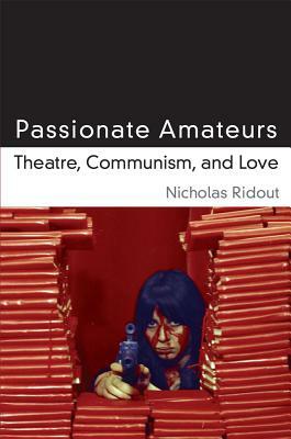 Passionate Amateurs: Theatre, Communism, and Love by Nicholas Ridout