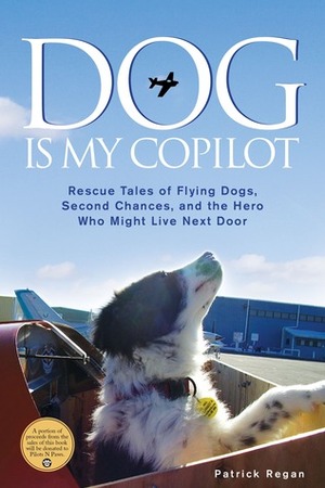 Dog Is My Copilot: Rescue Tales of Flying Dogs, Second Chances, and the Hero Who Might Live Next Door by Patrick Regan