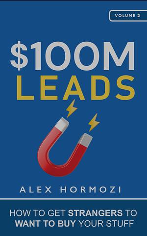 $100M Leads: How to Get Strangers To Want To Buy Your Stuff by Alex Hormozi