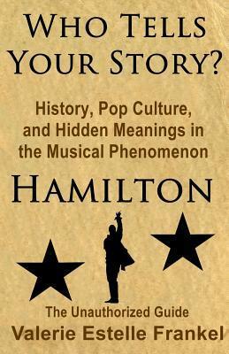 Who Tells Your Story?: History, Pop Culture, and Hidden Meanings in the Musical Phenomenon Hamilton by Valerie Estelle Frankel