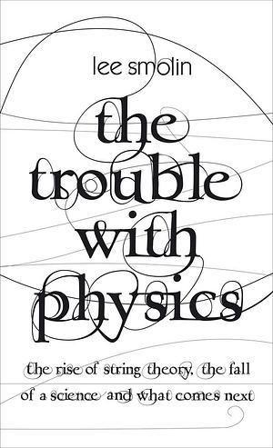 The Trouble with Physics: The Rise of String Theory, the Fall of a Science and what Comes Next by Lee Smolin