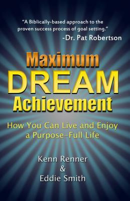 Maximum Dream Achievement: How You Can Live and Enjoy a Purpose-Full Life by Kenn Renner, Eddie Smith