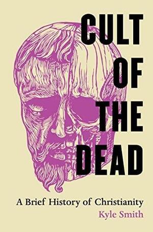 Cult of the Dead: A Brief History of Christianity by Kyle Smith