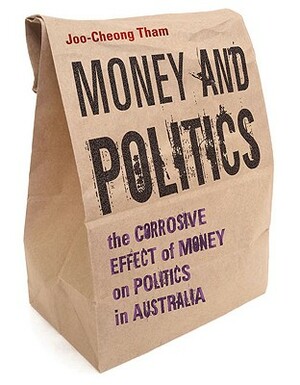 Money and Politics: The Corrosive Effect of Money on Politics in Australia by Joo-Cheong Tham