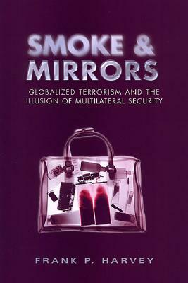 Smoke and Mirrors: Globalized Terrorism and the Illusion of Multilateral Security by Frank P. Harvey