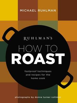 Ruhlman's How to Roast: Foolproof Techniques and Recipes for the Home Cook by Michael Ruhlman