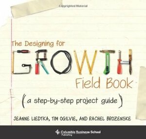 The Designing for Growth Field Book: A Step-By-Step Project Guide by Rachel Brozenske, Tim Ogilvie, Jeanne Liedtka