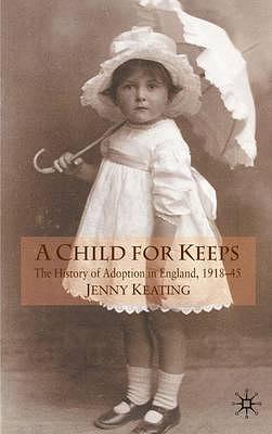 A Child for Keeps: The History of Adoption in England, 1918-45 by Jenny Keating