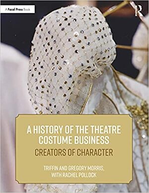 A History of the Theatre Costume Business: Creators of Character by Triffin I. Morris, Gregory D.L. Morris, Rachel E. Pollock