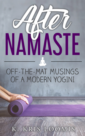 After Namaste: Off-the-Mat Musings of a Modern Yogini by K. Kris Loomis
