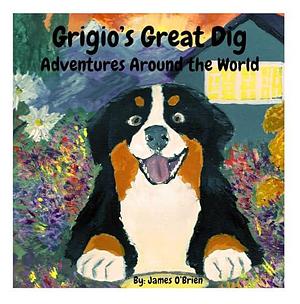 Grigio's Great Dig: Adventures Around the World by James O'Brien, James O'Brien, Jill O'Brien