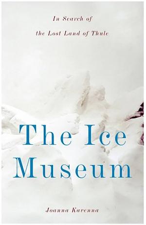 The Ice Museum: In Search of the Lost Land of Thule by Joanna Kavenna